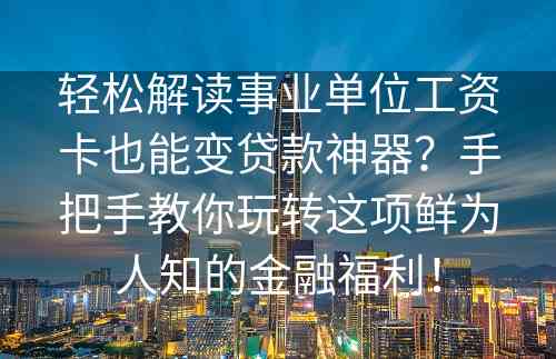 轻松解读事业单位工资卡也能变贷款神器？手把手教你玩转这项鲜为人知的金融福利！