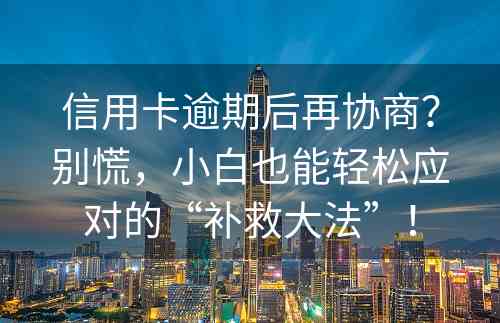 信用卡逾期后再协商？别慌，小白也能轻松应对的“补救大法”！