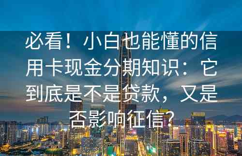 必看！小白也能懂的信用卡现金分期知识：它到底是不是贷款，又是否影响征信？