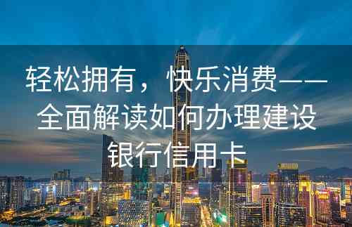 轻松拥有，快乐消费——全面解读如何办理建设银行信用卡