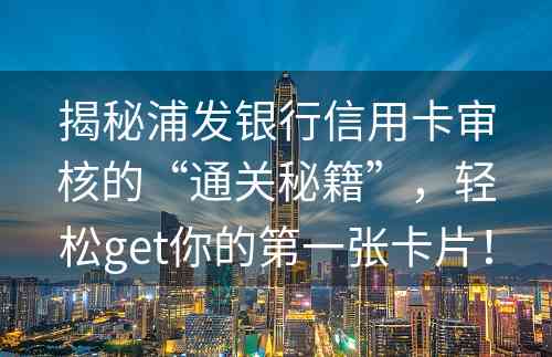 揭秘浦发银行信用卡审核的“通关秘籍”，轻松get你的第一张卡片！