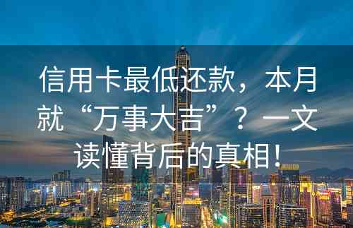 信用卡最低还款，本月就“万事大吉”？一文读懂背后的真相！