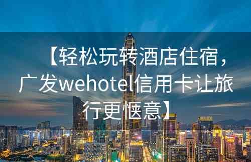 【轻松玩转酒店住宿，广发wehotel信用卡让旅行更惬意】