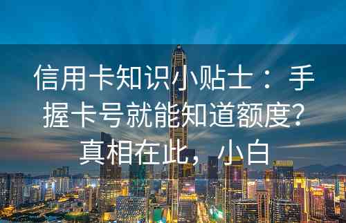 信用卡知识小贴士 ：手握卡号就能知道额度？真相在此，小白