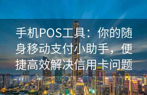 手机POS工具：你的随身移动支付小助手，便捷高效解决信用卡问题