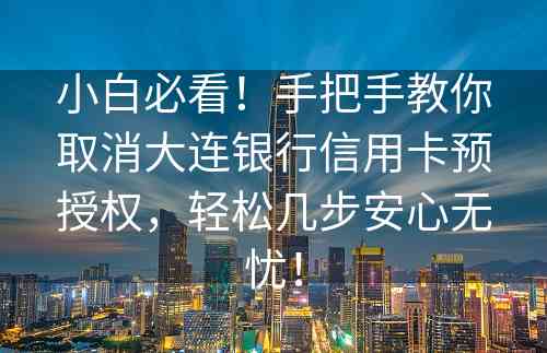 小白必看！手把手教你取消大连银行信用卡预授权，轻松几步安心无忧！