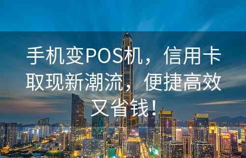 手机变POS机，信用卡取现新潮流，便捷高效又省钱！