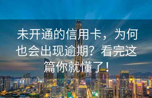  未开通的信用卡，为何也会出现逾期？看完这篇你就懂了！