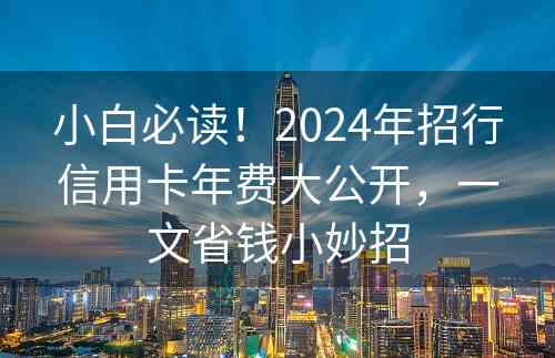 小白必读！2024年招行信用卡年费大公开，一文省钱小妙招