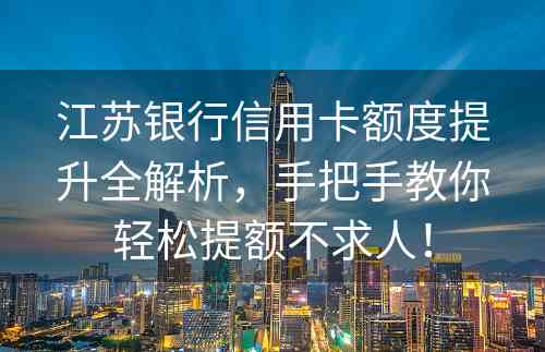 江苏银行信用卡额度提升全解析，手把手教你轻松提额不求人！