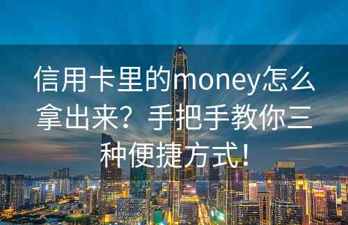 信用卡里的money怎么拿出来？手把手教你三种便捷方式！