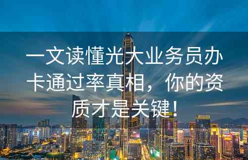 一文读懂光大业务员办卡通过率真相，你的资质才是关键！