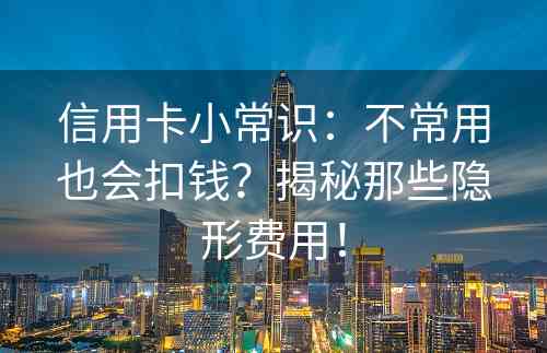 信用卡小常识：不常用也会扣钱？揭秘那些隐形费用！