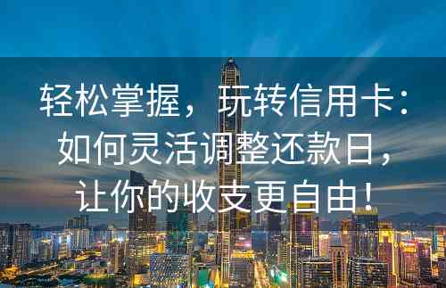 轻松掌握，玩转信用卡：如何灵活调整还款日，让你的收支更自由！