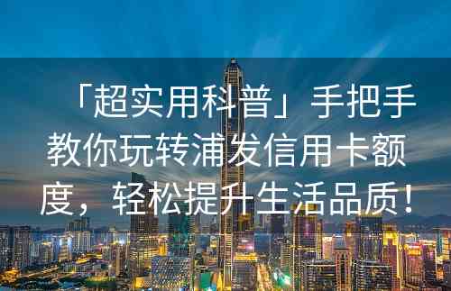 「超实用科普」手把手教你玩转浦发信用卡额度，轻松提升生活品质！