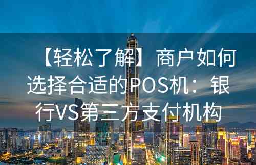 【轻松了解】商户如何选择合适的POS机：银行VS第三方支付机构