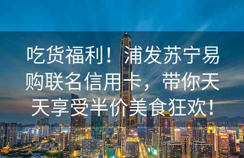 吃货福利！浦发苏宁易购联名信用卡，带你天天享受半价美食狂欢！