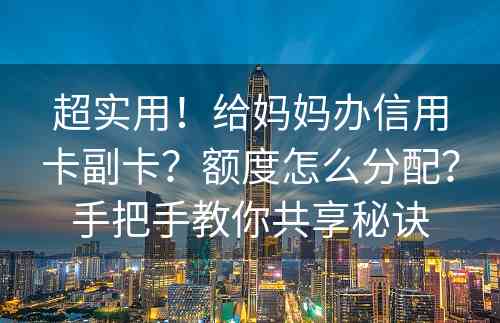 超实用！给妈妈办信用卡副卡？额度怎么分配？手把手教你共享秘诀