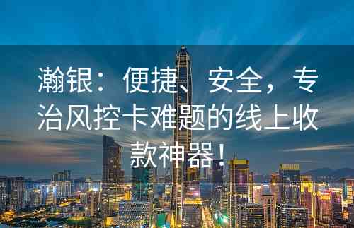 瀚银：便捷、安全，专治风控卡难题的线上收款神器！