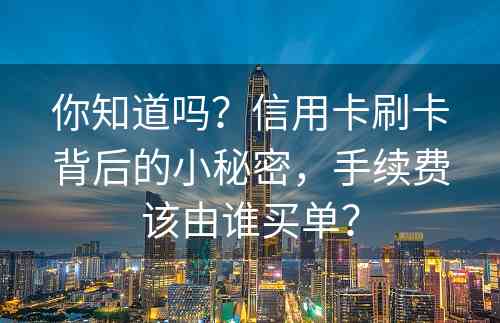 你知道吗？信用卡刷卡背后的小秘密，手续费该由谁买单？