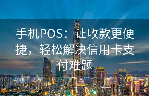 手机POS：让收款更便捷，轻松解决信用卡支付难题