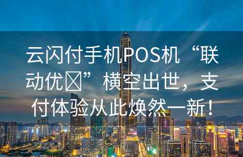 云闪付手机POS机“联动优➕”横空出世，支付体验从此焕然一新！