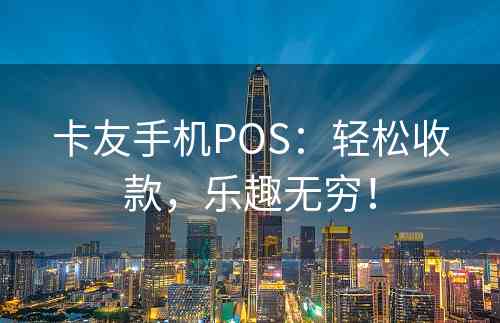 卡友手机POS：轻松收款，乐趣无穷！