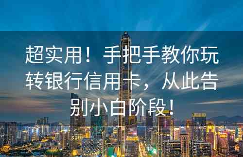 超实用！手把手教你玩转银行信用卡，从此告别小白阶段！