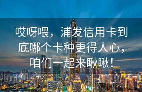 哎呀喂，浦发信用卡到底哪个卡种更得人心，咱们一起来瞅瞅！