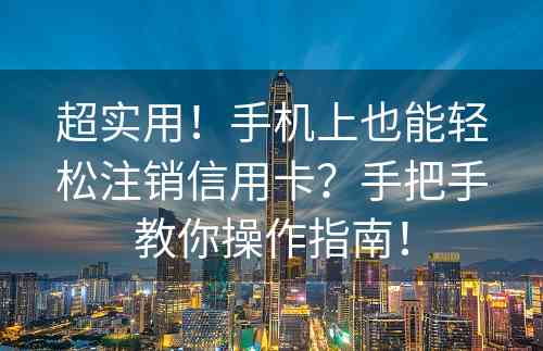 超实用！手机上也能轻松注销信用卡？手把手教你操作指南！