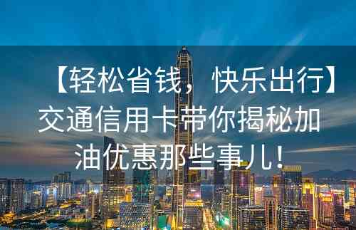 【轻松省钱，快乐出行】交通信用卡带你揭秘加油优惠那些事儿！