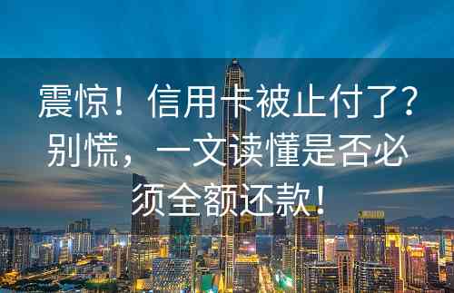 震惊！信用卡被止付了？别慌，一文读懂是否必须全额还款！