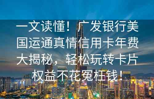 一文读懂！广发银行美国运通真情信用卡年费大揭秘，轻松玩转卡片权益不花冤枉钱！