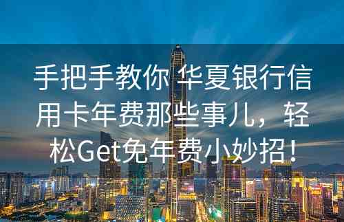 手把手教你 华夏银行信用卡年费那些事儿，轻松Get免年费小妙招！