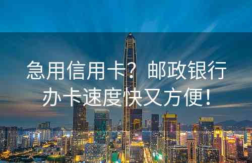 急用信用卡？邮政银行办卡速度快又方便！