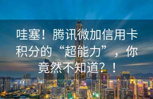 哇塞！腾讯微加信用卡积分的“超能力”，你竟然不知道？！