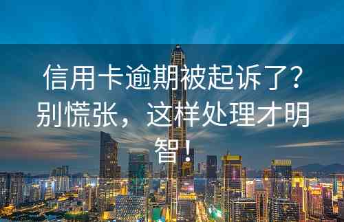 信用卡逾期被起诉了？别慌张，这样处理才明智！