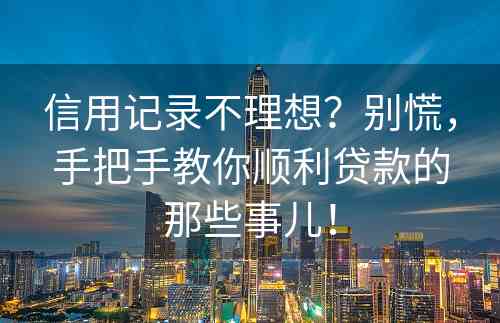 信用记录不理想？别慌，手把手教你顺利贷款的那些事儿！