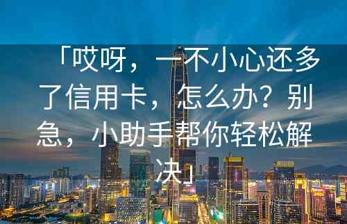 「哎呀，一不小心还多了信用卡，怎么办？别急，小助手帮你轻松解决」