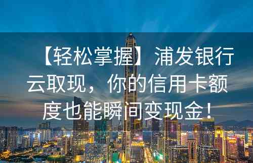 【轻松掌握】浦发银行云取现，你的信用卡额度也能瞬间变现金！