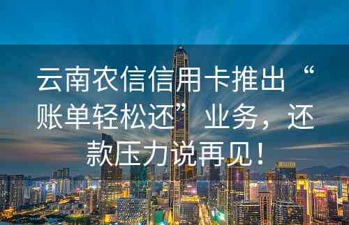 云南农信信用卡推出“账单轻松还”业务，还款压力说再见！