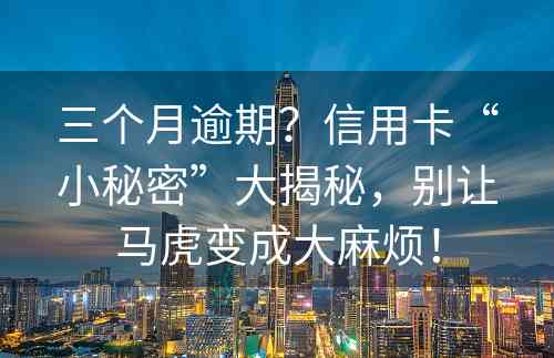 三个月逾期？信用卡“小秘密”大揭秘，别让马虎变成大麻烦！