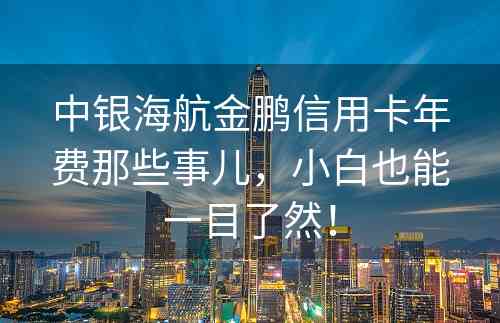 中银海航金鹏信用卡年费那些事儿，小白也能一目了然！