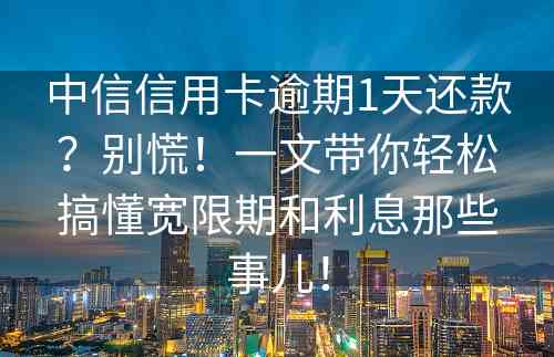 中信信用卡逾期1天还款？别慌！一文带你轻松搞懂宽限期和利息那些事儿！