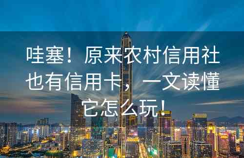 哇塞！原来农村信用社也有信用卡，一文读懂它怎么玩！