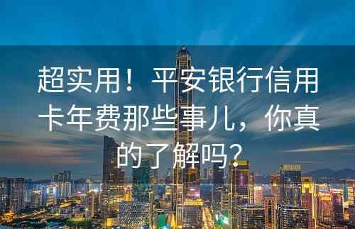 超实用！平安银行信用卡年费那些事儿，你真的了解吗？