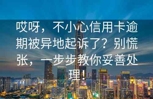 哎呀，不小心信用卡逾期被异地起诉了？别慌张，一步步教你妥善处理！