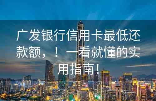 广发银行信用卡最低还款额，！一看就懂的实用指南！