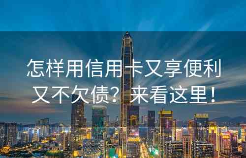 怎样用信用卡又享便利又不欠债？来看这里！