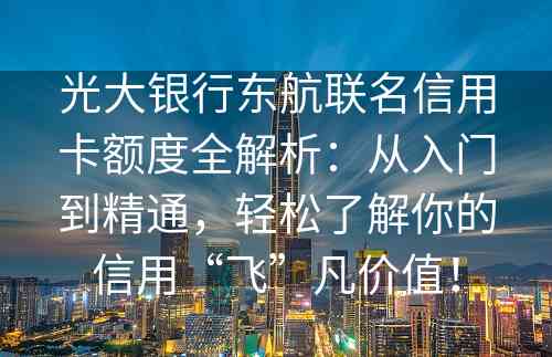 光大银行东航联名信用卡额度全解析：从入门到精通，轻松了解你的信用“飞”凡价值！